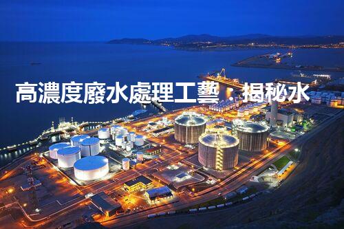高濃度廢水處理工藝：揭秘水污染的終極解決方案？
